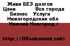 Живи БЕЗ долгов ! › Цена ­ 1 000 - Все города Бизнес » Услуги   . Нижегородская обл.,Нижний Новгород г.